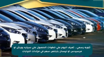 تنويه رسمي.. تعرف اليوم على خطوات الحصول على سيارة بورش أو مرسيدس أو نيسان بأرخص سعر في مزادات النيابات